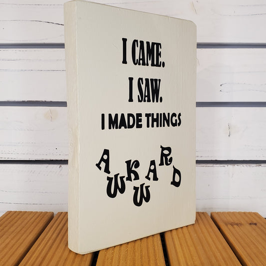 “I Came, I Saw, I Made Things Awkward” 6x8 White Wooden Sign